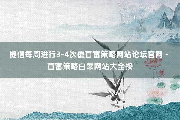 提倡每周进行3-4次覆百富策略网站论坛官网 - 百富策略白菜网站大全按