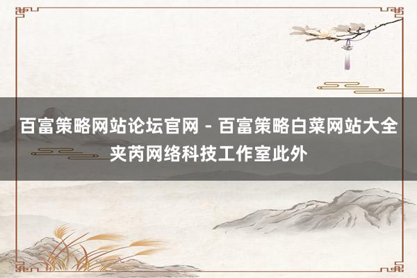 百富策略网站论坛官网 - 百富策略白菜网站大全夹芮网络科技工作室此外